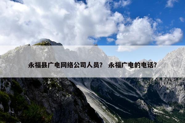 永福县广电网络公司人员？ 永福广电的电话？