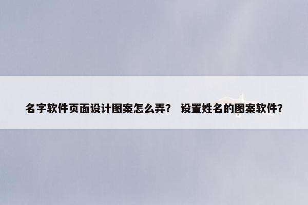 名字软件页面设计图案怎么弄？ 设置姓名的图案软件？