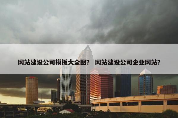 网站建设公司模板大全图？ 网站建设公司企业网站？