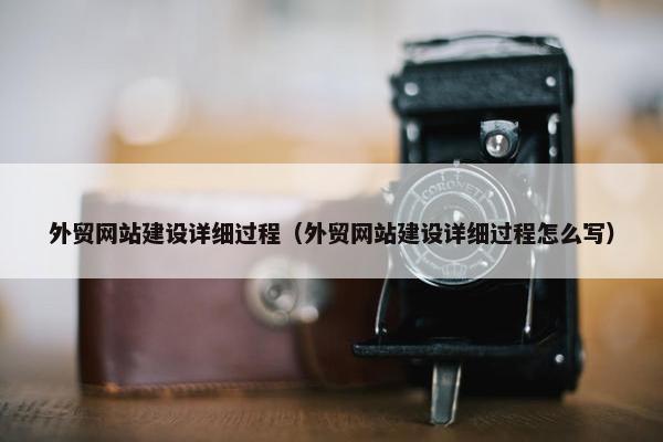 外贸网站建设详细过程（外贸网站建设详细过程怎么写）