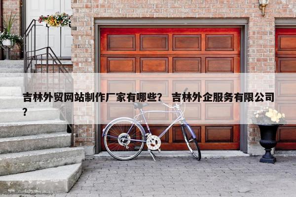 吉林外贸网站制作厂家有哪些？ 吉林外企服务有限公司？