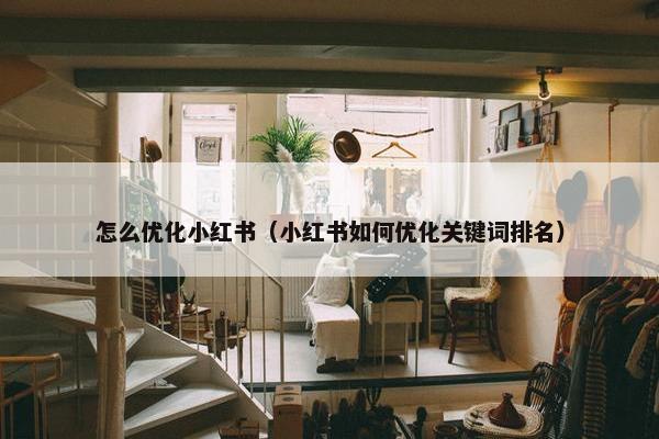 怎么优化小红书（小红书如何优化关键词排名）