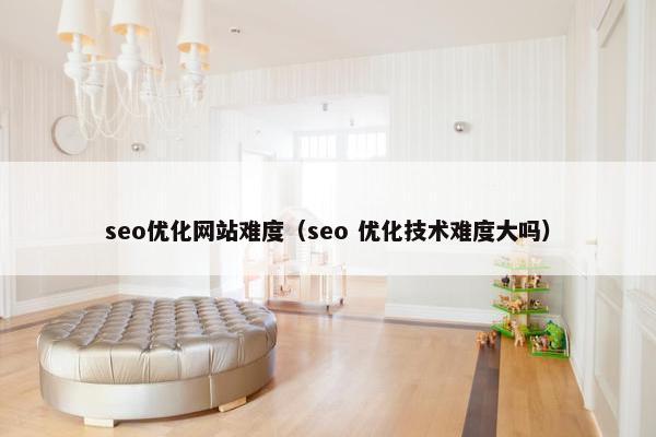 seo优化网站难度（seo 优化技术难度大吗）