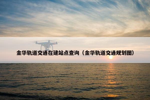 金华轨道交通在建站点查询（金华轨道交通规划图）