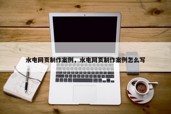 水电网页制作案例，水电网页制作案例怎么写