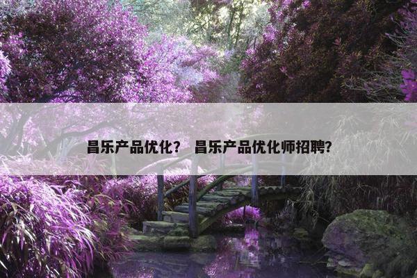 昌乐产品优化？ 昌乐产品优化师招聘？