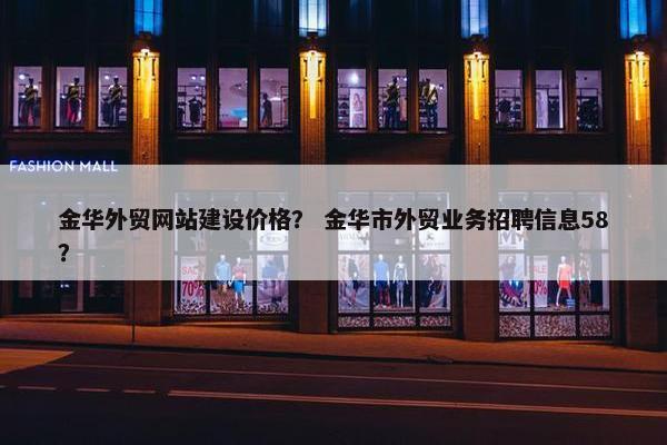 金华外贸网站建设价格？ 金华市外贸业务招聘信息58？