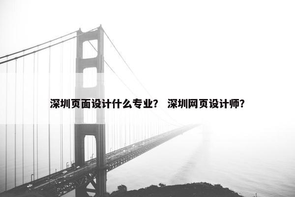 深圳页面设计什么专业？ 深圳网页设计师？