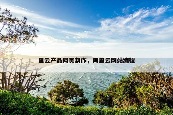 里云产品网页制作，阿里云网站编辑