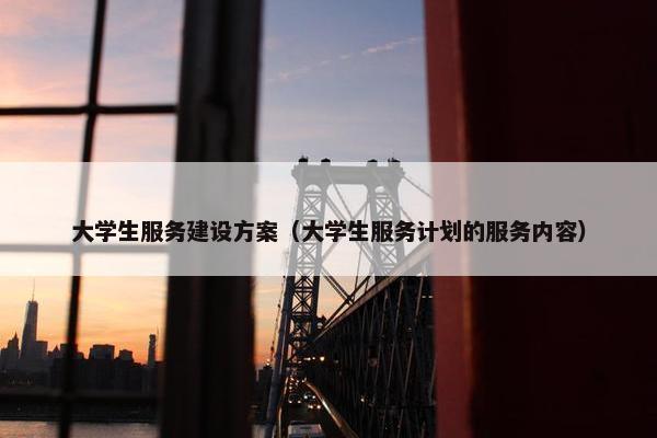 大学生服务建设方案（大学生服务计划的服务内容）