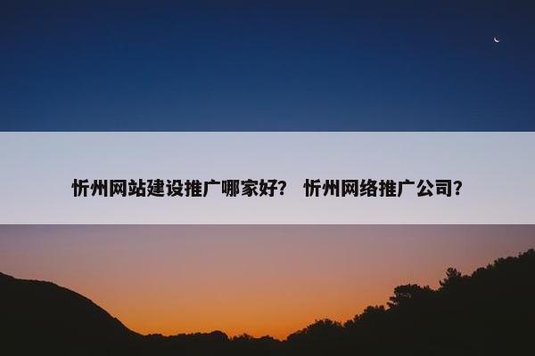 忻州网站建设推广哪家好？ 忻州网络推广公司？