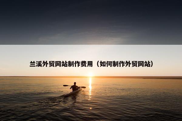 兰溪外贸网站制作费用（如何制作外贸网站）