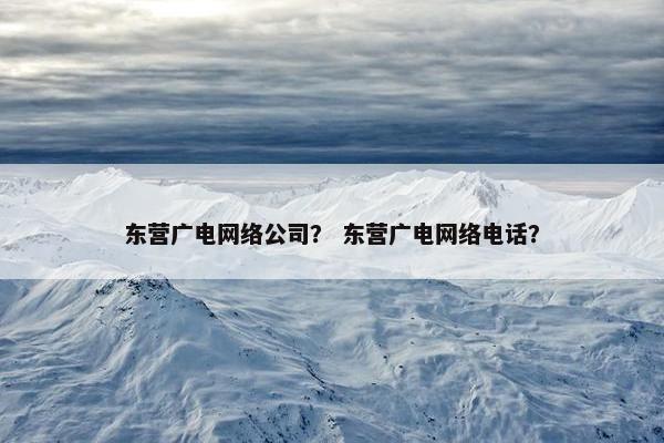 东营广电网络公司？ 东营广电网络电话？