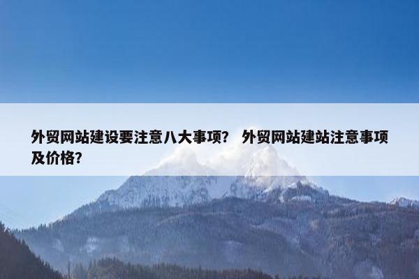 外贸网站建设要注意八大事项？ 外贸网站建站注意事项及价格？