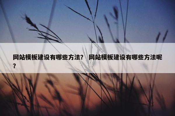 网站模板建设有哪些方法？ 网站模板建设有哪些方法呢？