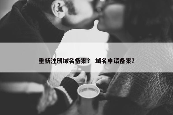重新注册域名备案？ 域名申请备案？