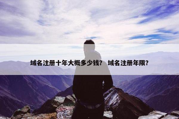 域名注册十年大概多少钱？ 域名注册年限？