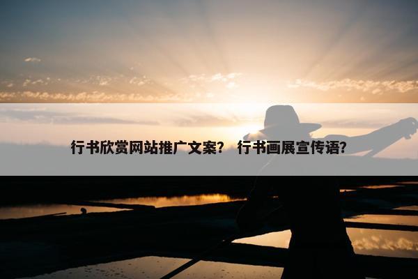 行书欣赏网站推广文案？ 行书画展宣传语？