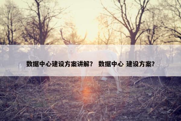数据中心建设方案讲解？ 数据中心 建设方案？