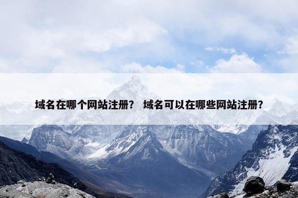 域名在哪个网站注册？ 域名可以在哪些网站注册？