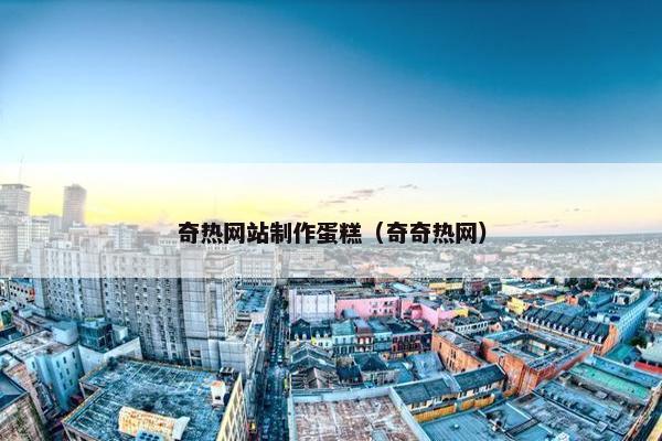 奇热网站制作蛋糕（奇奇热网）