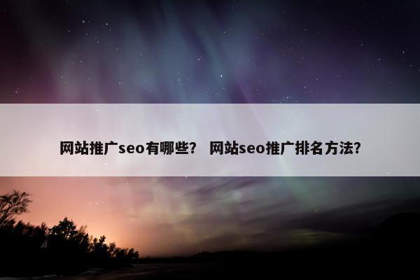 网站推广seo有哪些？ 网站seo推广排名方法？