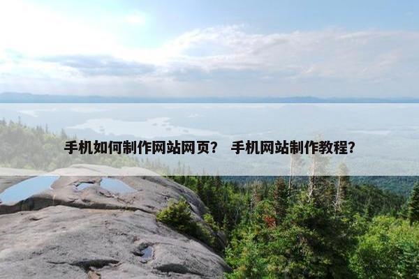 手机如何制作网站网页？ 手机网站制作教程？