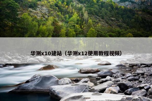 华测x10建站（华测x12使用教程视频）