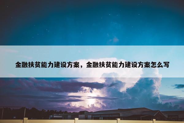 金融扶贫能力建设方案，金融扶贫能力建设方案怎么写
