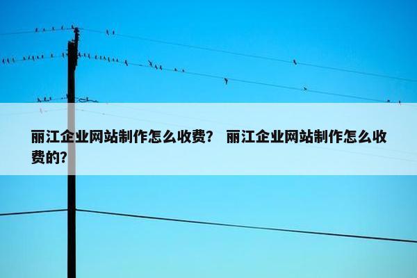 丽江企业网站制作怎么收费？ 丽江企业网站制作怎么收费的？