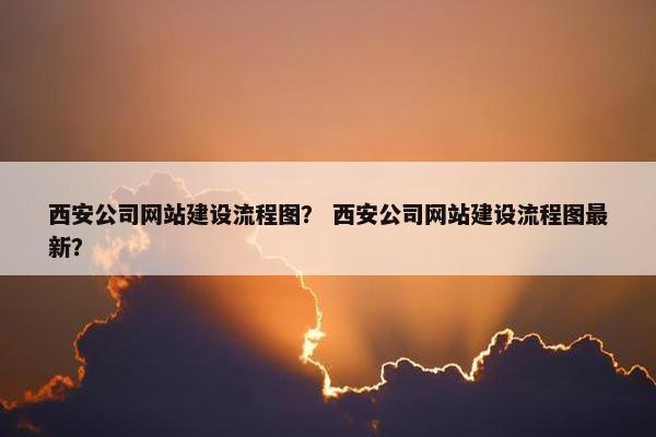 西安公司网站建设流程图？ 西安公司网站建设流程图最新？