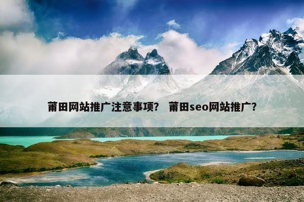 莆田网站推广注意事项？ 莆田seo网站推广？