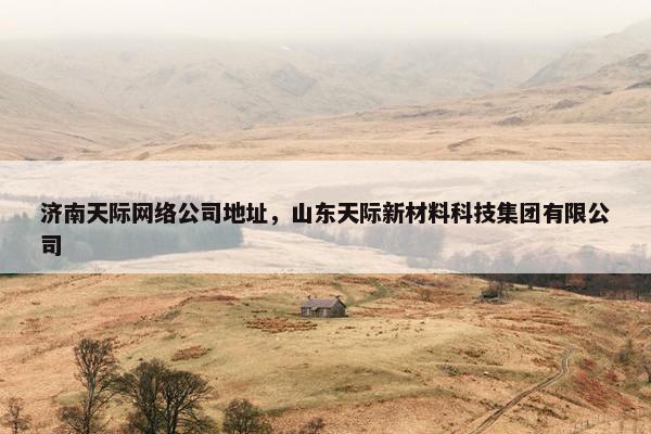 济南天际网络公司地址，山东天际新材料科技集团有限公司