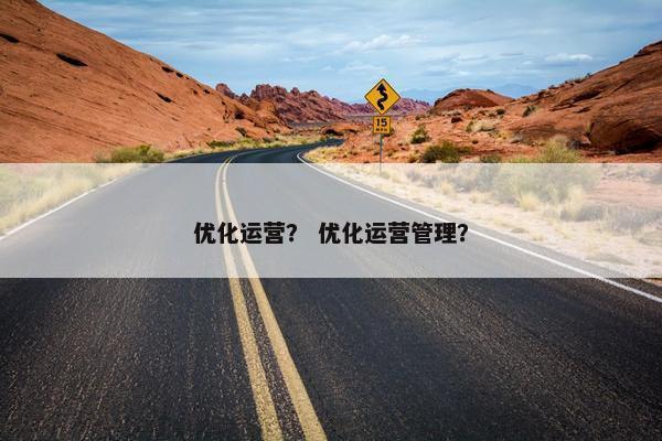 优化运营？ 优化运营管理？