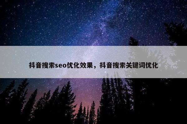 抖音搜索seo优化效果，抖音搜索关键词优化