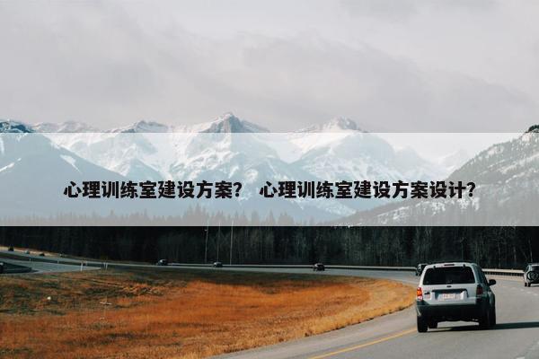 心理训练室建设方案？ 心理训练室建设方案设计？