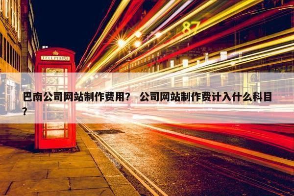 巴南公司网站制作费用？ 公司网站制作费计入什么科目？