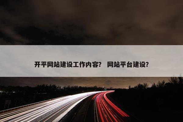 开平网站建设工作内容？ 网站平台建设？