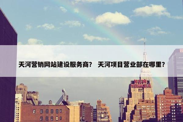 天河营销网站建设服务商？ 天河项目营业部在哪里？