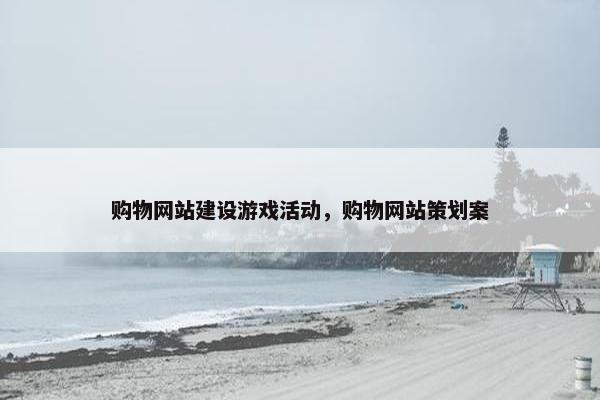 购物网站建设游戏活动，购物网站策划案