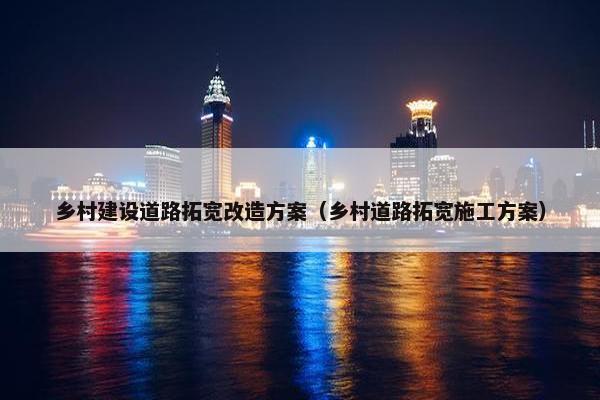 乡村建设道路拓宽改造方案（乡村道路拓宽施工方案）