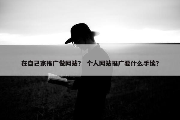 在自己家推广做网站？ 个人网站推广要什么手续？
