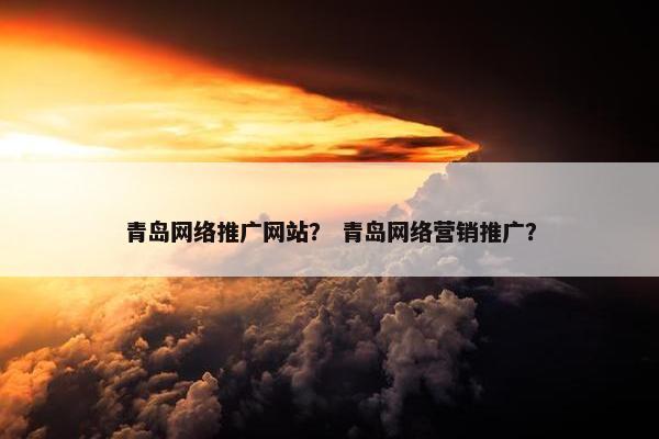 青岛网络推广网站？ 青岛网络营销推广？