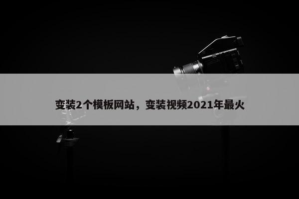 变装2个模板网站，变装视频2021年最火