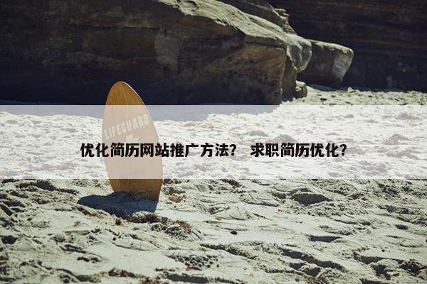 优化简历网站推广方法？ 求职简历优化？