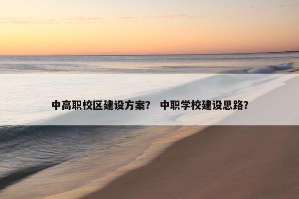 中高职校区建设方案？ 中职学校建设思路？