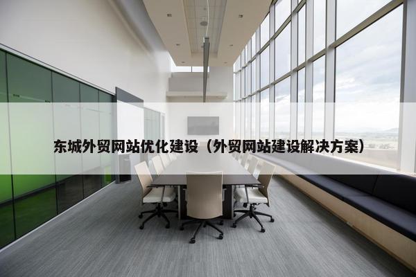 东城外贸网站优化建设（外贸网站建设解决方案）