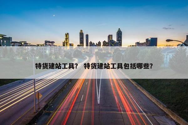 特货建站工具？ 特货建站工具包括哪些？