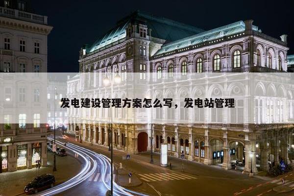 发电建设管理方案怎么写，发电站管理