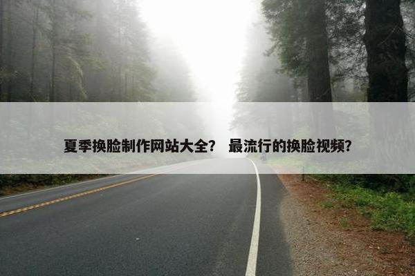 夏季换脸制作网站大全？ 最流行的换脸视频？